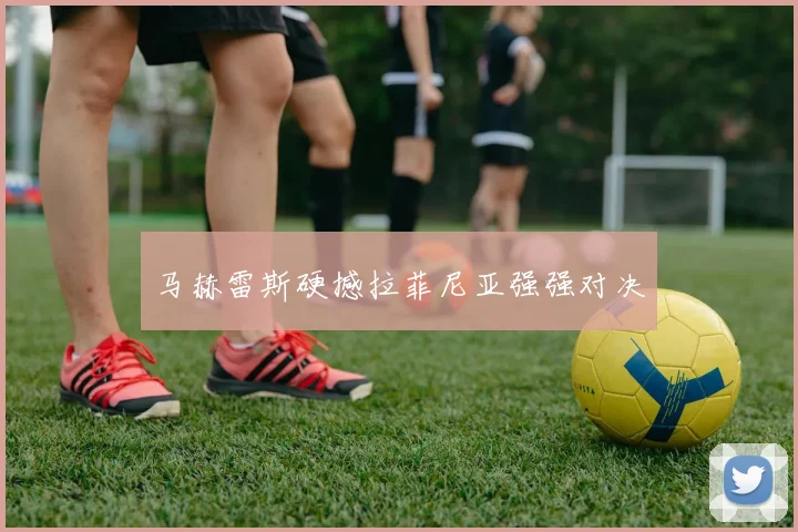 马赫雷斯硬撼拉菲尼亚强强对决