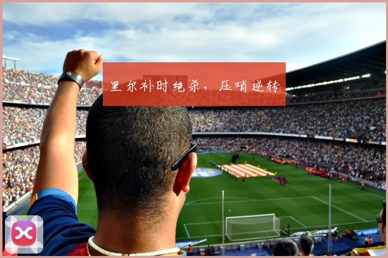 里尔补时绝杀，压哨逆转