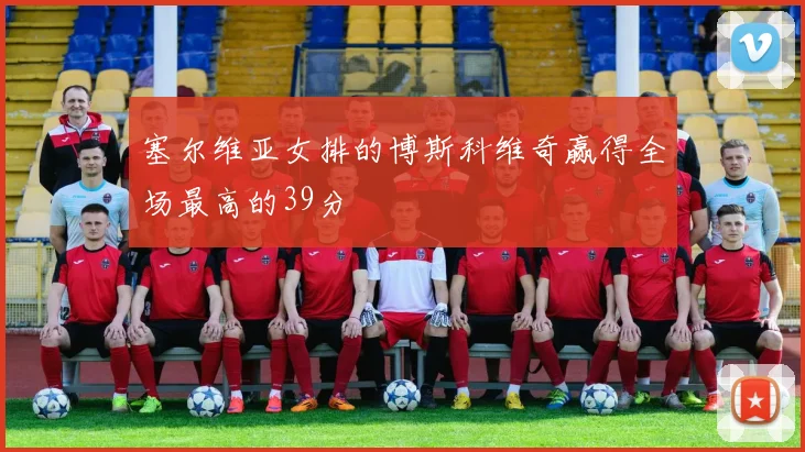 塞尔维亚女排的博斯科维奇赢得全场最高的39分