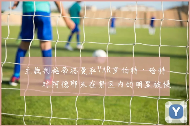 主裁判施蒂格曼和VAR罗伯特·哈特曼对阿德耶米在禁区内的明显被侵犯却视而不见
