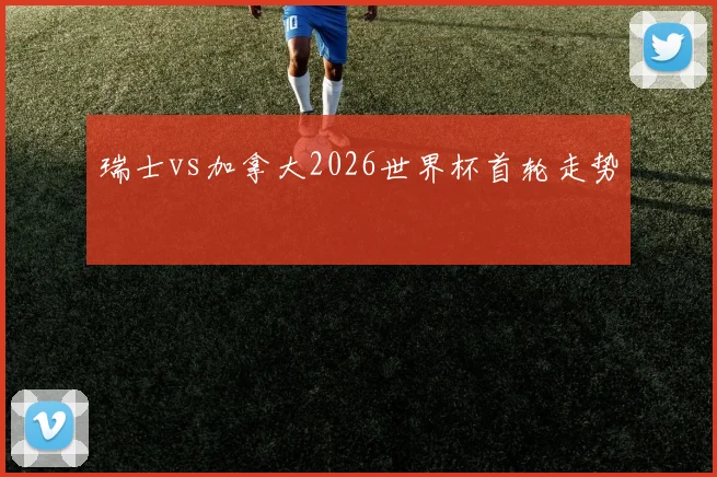 瑞士vs加拿大2026世界杯首轮走势