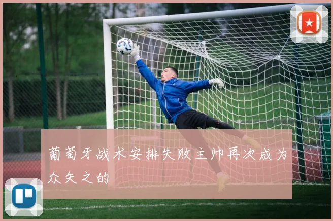 葡萄牙战术安排失败主帅再次成为众矢之的