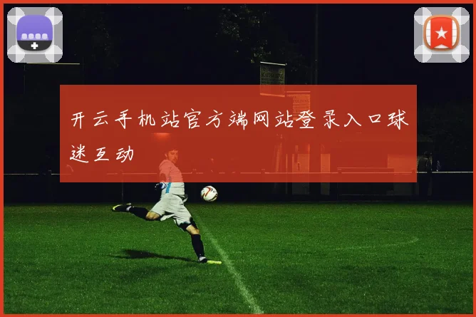 开云手机站官方端网站登录入口球迷互动