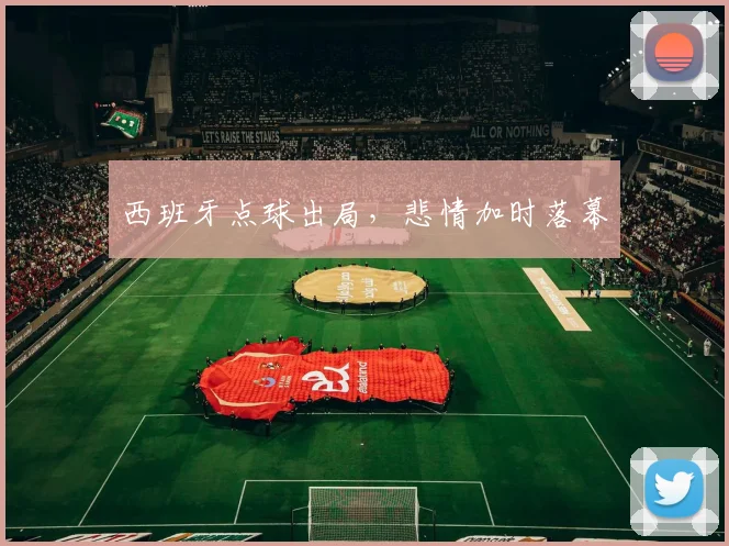 西班牙点球出局，悲情加时落幕