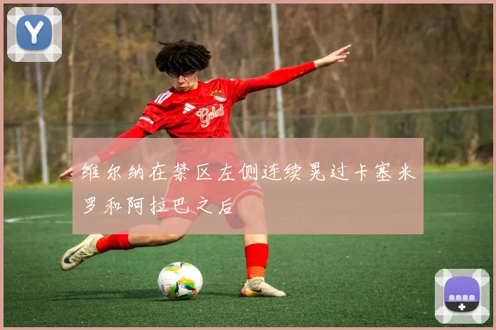 维尔纳在禁区左侧连续晃过卡塞米罗和阿拉巴之后