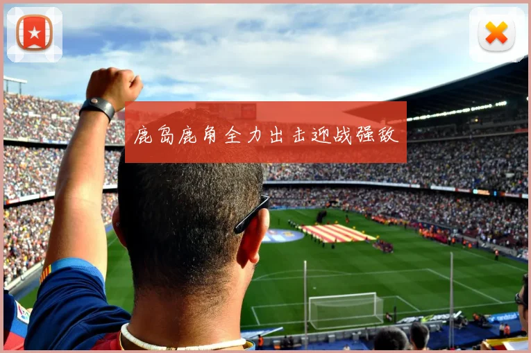 鹿岛鹿角全力出击迎战强敌