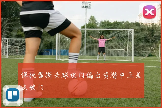 保托雷斯头球攻门偏出黄潜中卫差点破门