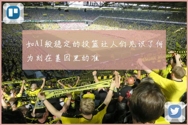如AI般稳定的投篮让人们见识了何为刻在基因里的准