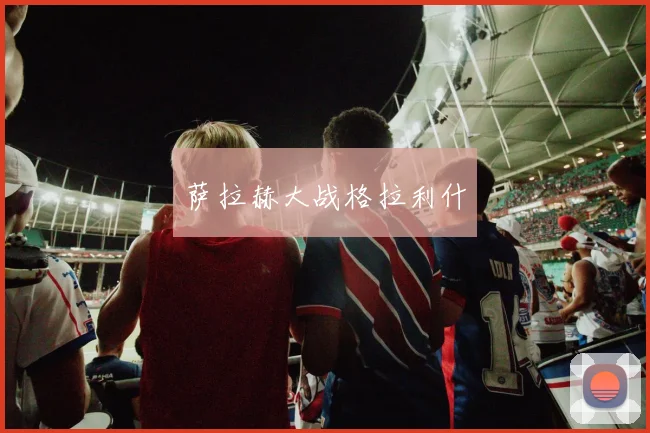 萨拉赫大战格拉利什