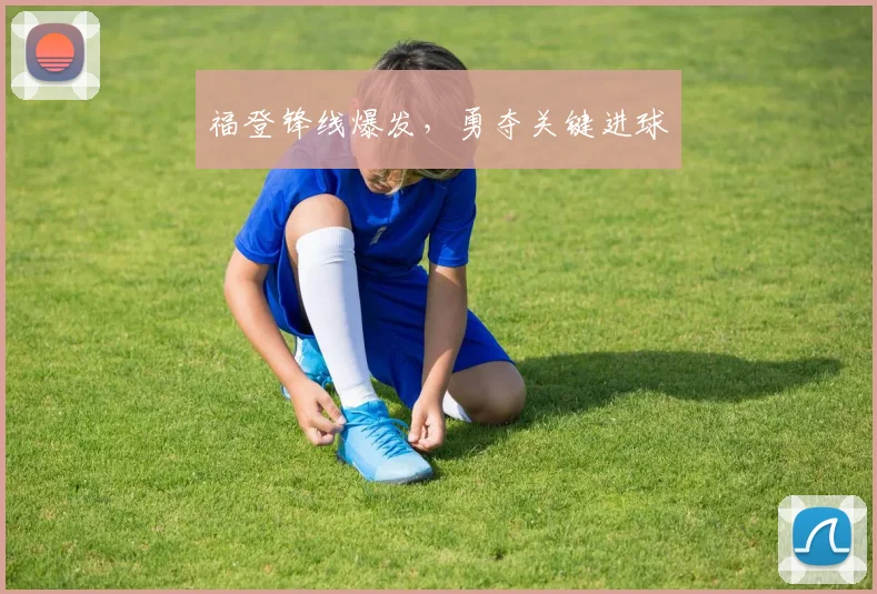 福登锋线爆发，勇夺关键进球