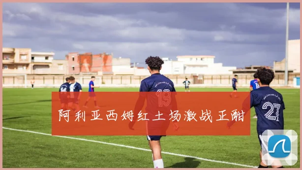 阿利亚西姆红土场激战正酣