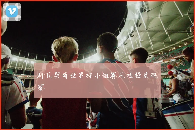 科瓦契奇世界杯小组赛压迫强度观察
