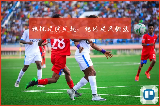 韩悦逆境反超，绝地逆风翻盘