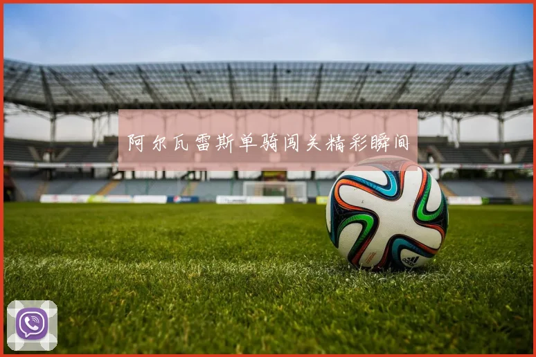 阿尔瓦雷斯单骑闯关精彩瞬间