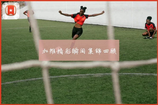 加维精彩瞬间集锦回顾
