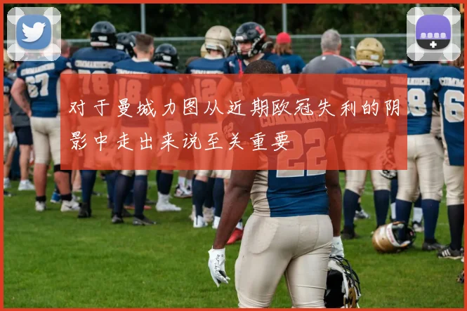 对于曼城力图从近期欧冠失利的阴影中走出来说至关重要