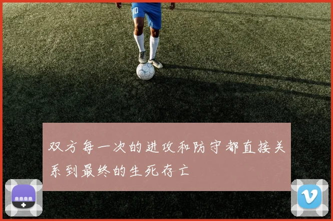 双方每一次的进攻和防守都直接关系到最终的生死存亡