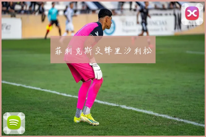 菲利克斯交锋里沙利松