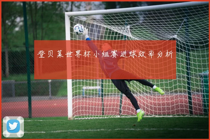 登贝莱世界杯小组赛进球效率分析