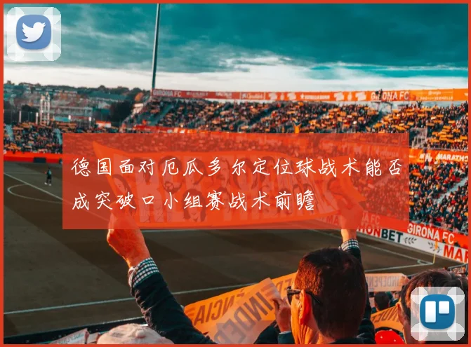 德国面对厄瓜多尔定位球战术能否成突破口小组赛战术前瞻