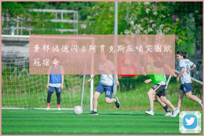 费耶诺德闪击阿贾克斯压哨突围欧冠宿命