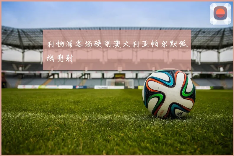利物浦客场硬刚澳大利亚帕尔默弧线兜射