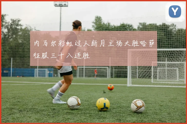 内马尔彩虹过人新月主场大胜哈萨征服三十八连胜