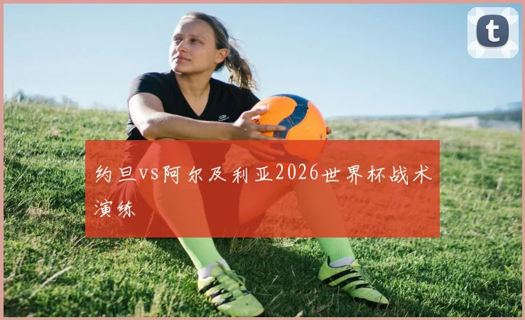 约旦vs阿尔及利亚2026世界杯战术演练