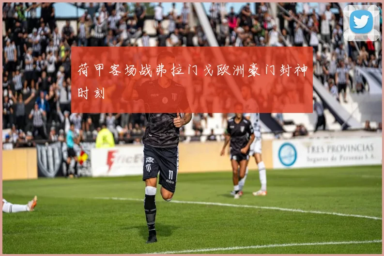 荷甲客场战弗拉门戈欧洲豪门封神时刻