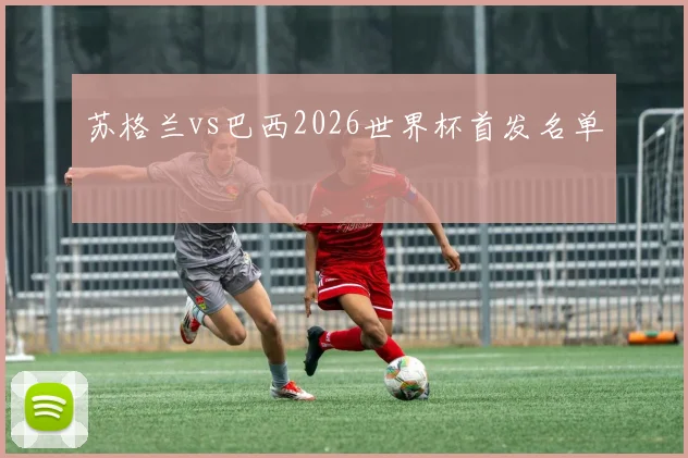 苏格兰vs巴西2026世界杯首发名单
