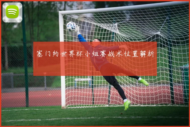 塞门约世界杯小组赛战术位置解析
