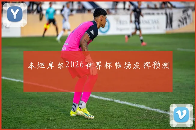 本坦库尔2026世界杯临场发挥预测