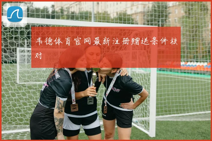 韦德体育官网最新注册赠送条件核对