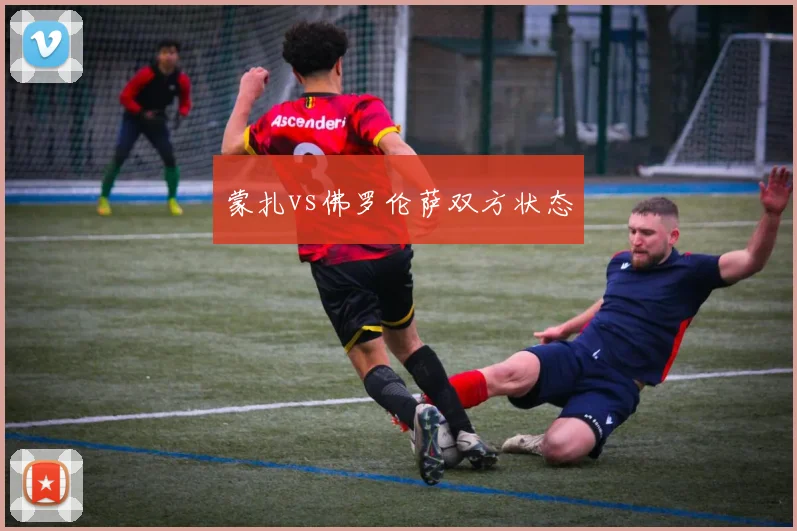 蒙扎vs佛罗伦萨双方状态