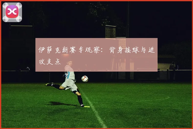 伊萨克新赛季观察:背身接球与进攻支点
