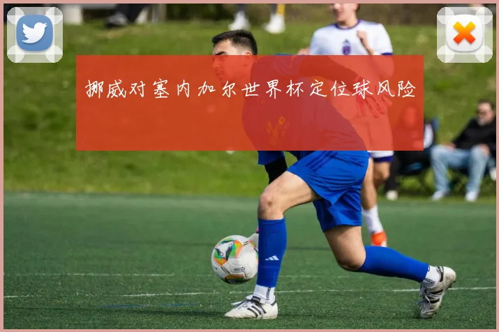 挪威对塞内加尔世界杯定位球风险