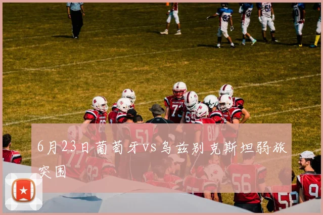 6月23日葡萄牙vs乌兹别克斯坦弱旅突围