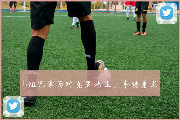 L组巴拿马对克罗地亚上半场看点