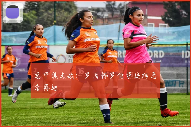 意甲焦点战：罗马佛罗伦萨逆转悬念再起