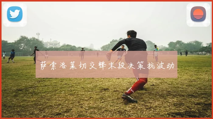 萨索洛莱切交锋末段决策抗波动