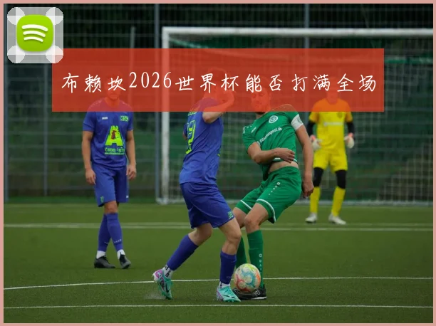 布赖坎2026世界杯能否打满全场