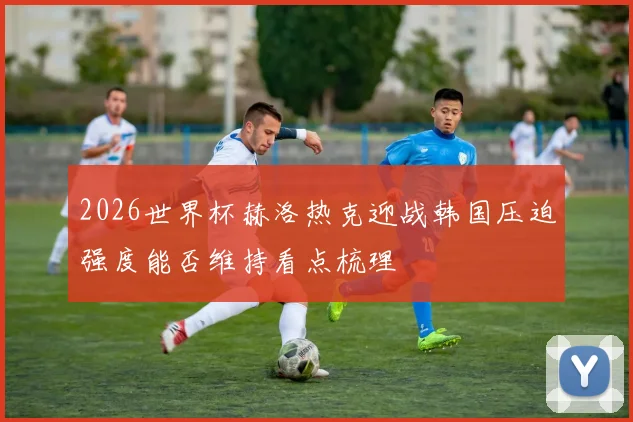 2026世界杯赫洛热克迎战韩国压迫强度能否维持看点梳理