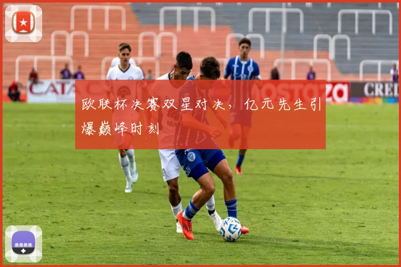 欧联杯决赛双星对决，亿元先生引爆巅峰时刻