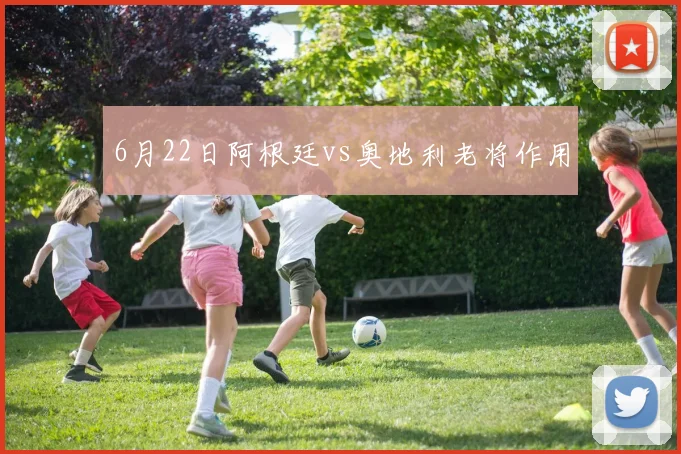 6月22日阿根廷vs奥地利老将作用