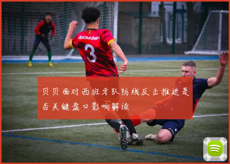 贝贝面对西班牙队防线反击推进是否关键盘口影响解读