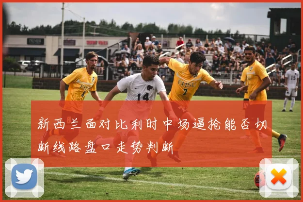 新西兰面对比利时中场逼抢能否切断线路盘口走势判断