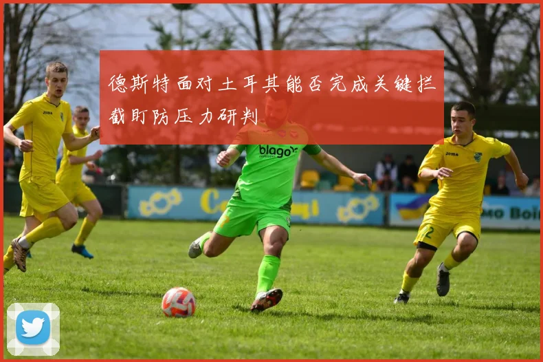 德斯特面对土耳其能否完成关键拦截盯防压力研判