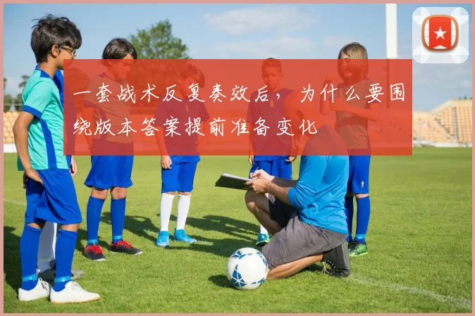 一套战术反复奏效后，为什么要围绕版本答案提前准备变化