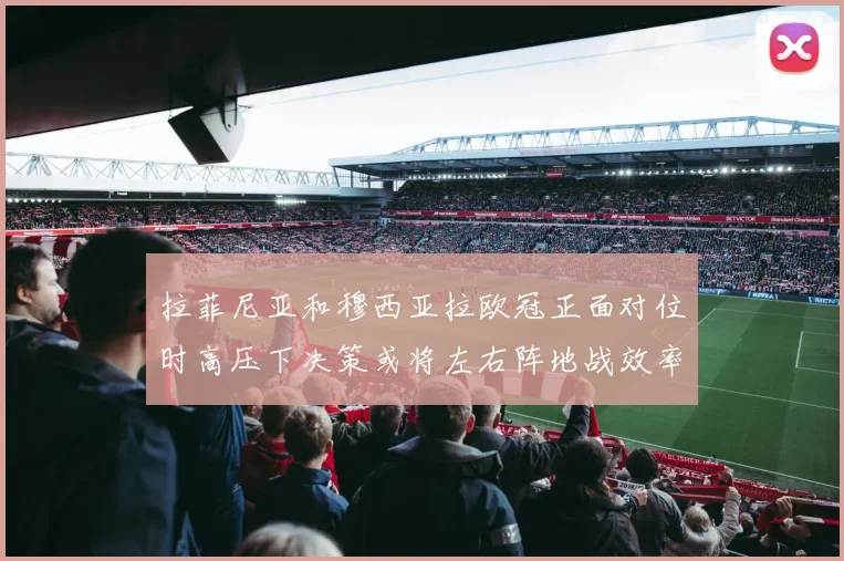 拉菲尼亚和穆西亚拉欧冠正面对位时高压下决策或将左右阵地战效率