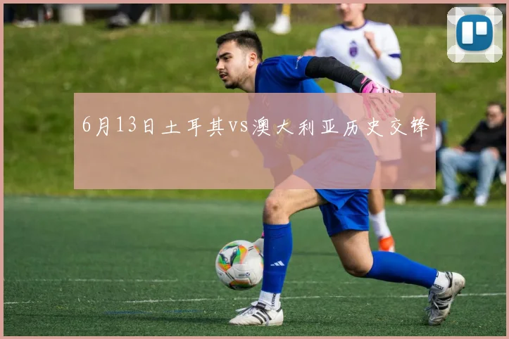 6月13日土耳其vs澳大利亚历史交锋